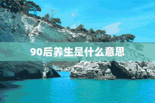 90后养生是什么意思(90后的养生)